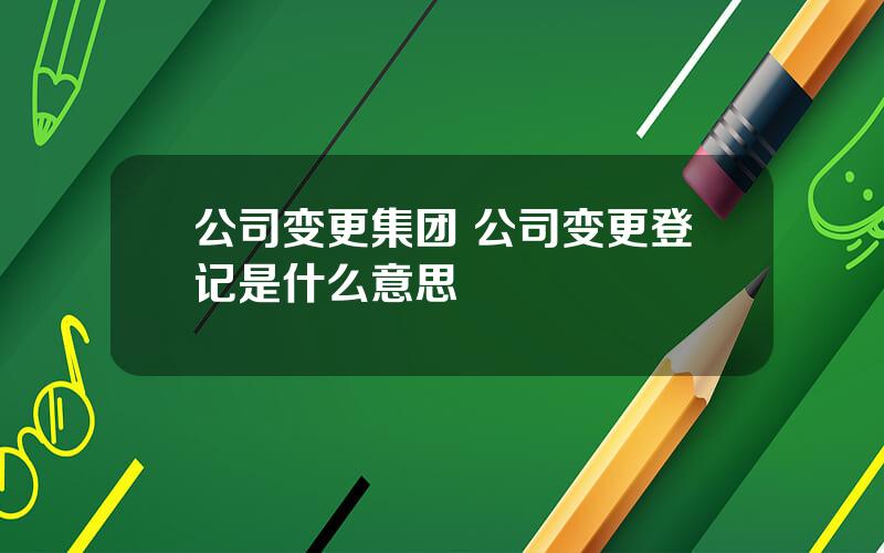 公司变更集团 公司变更登记是什么意思